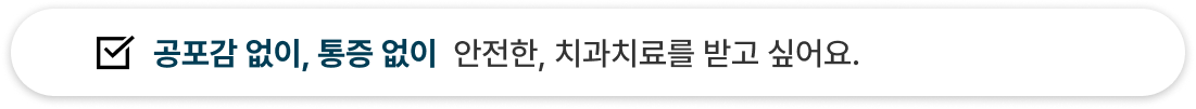 공포감 없이 통증없이 안전한, 치과치료를 받고 싶어요.